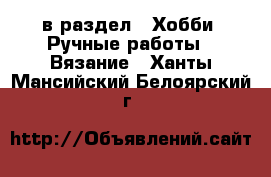  в раздел : Хобби. Ручные работы » Вязание . Ханты-Мансийский,Белоярский г.